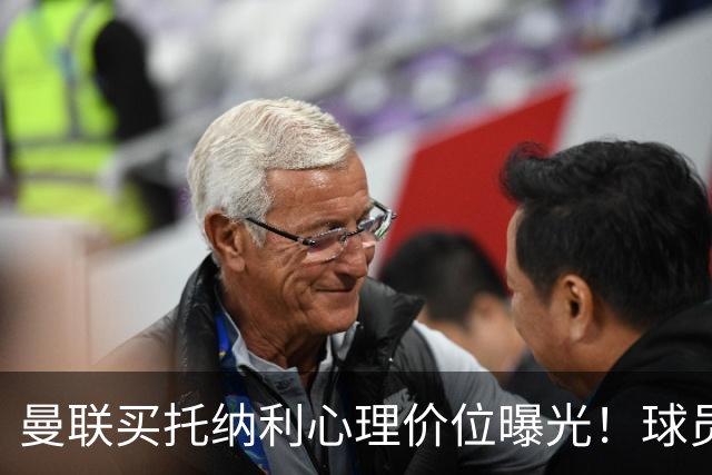 曼联买托纳利心理价位曝光！球员首选梦剧场，恐需其主动促成转会