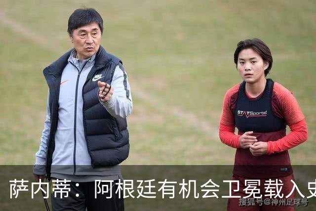 萨内蒂：阿根廷有机会卫冕载入史册 梅西在卡塔尔结束了一切纷争